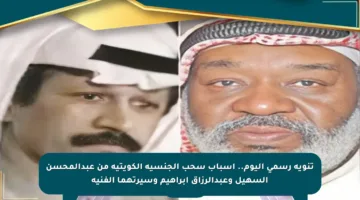 تنويه رسمي اليوم.. أسباب سحب الجنسية الكويتية من عبدالمحسن السهيل وعبدالرزاق إبراهيم وسيرتهما الفنية
